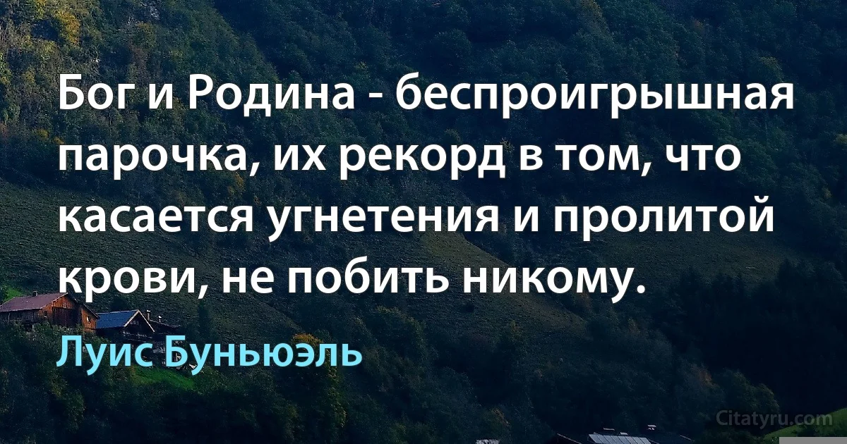 Бог и Родина - беспроигрышная парочка, их рекорд в том, что касается угнетения и пролитой крови, не побить никому. (Луис Буньюэль)