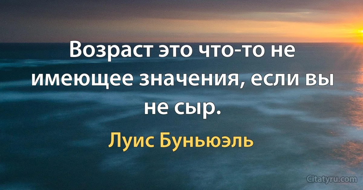 Возраст это что-то не имеющее значения, если вы не сыр. (Луис Буньюэль)