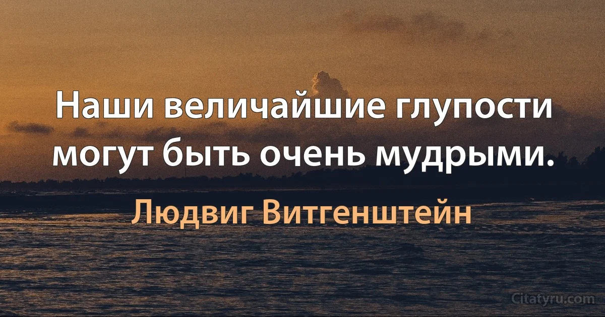 Наши величайшие глупости могут быть очень мудрыми. (Людвиг Витгенштейн)