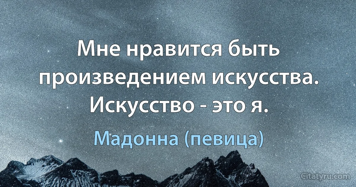 Мне нравится быть произведением искусства. Искусство - это я. (Мадонна (певица))