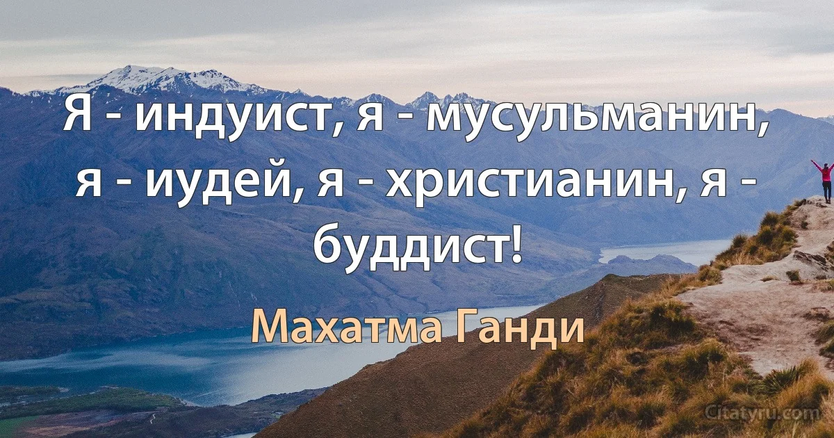 Я - индуист, я - мусульманин, я - иудей, я - христианин, я - буддист! (Махатма Ганди)