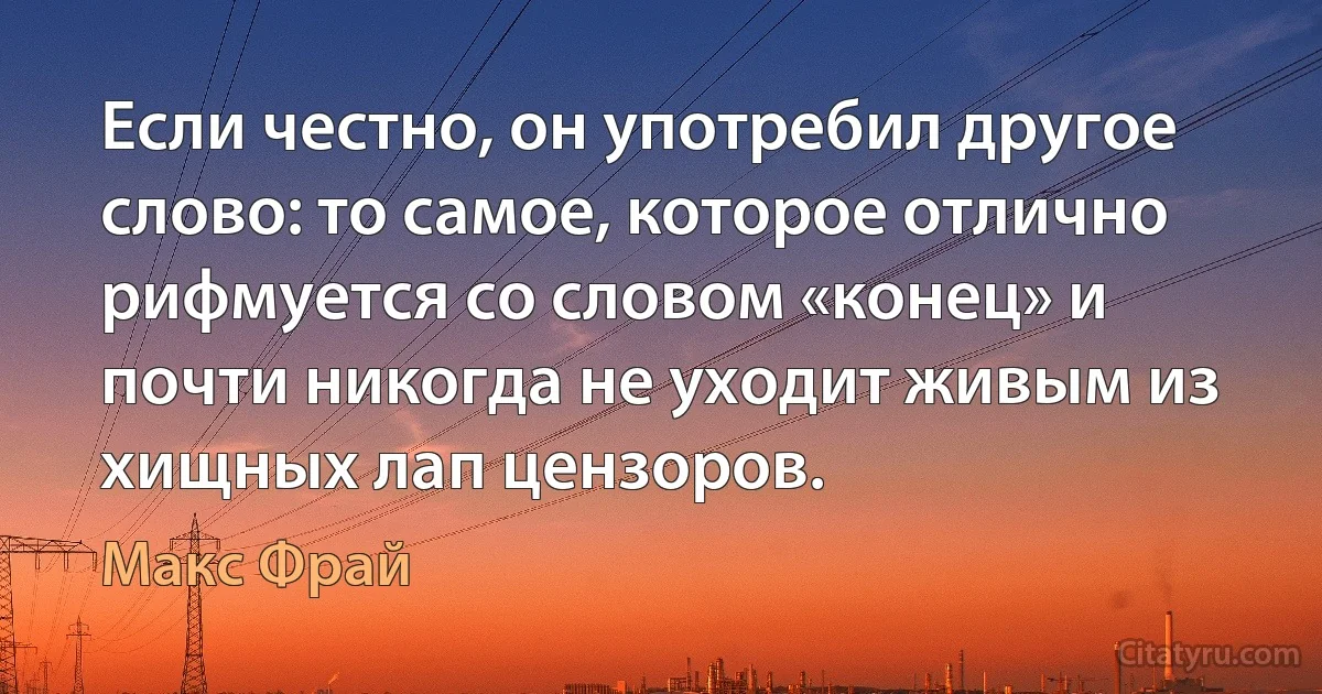 Если честно, он употребил другое слово: то самое, которое отлично рифмуется со словом «конец» и почти никогда не уходит живым из хищных лап цензоров. (Макс Фрай)