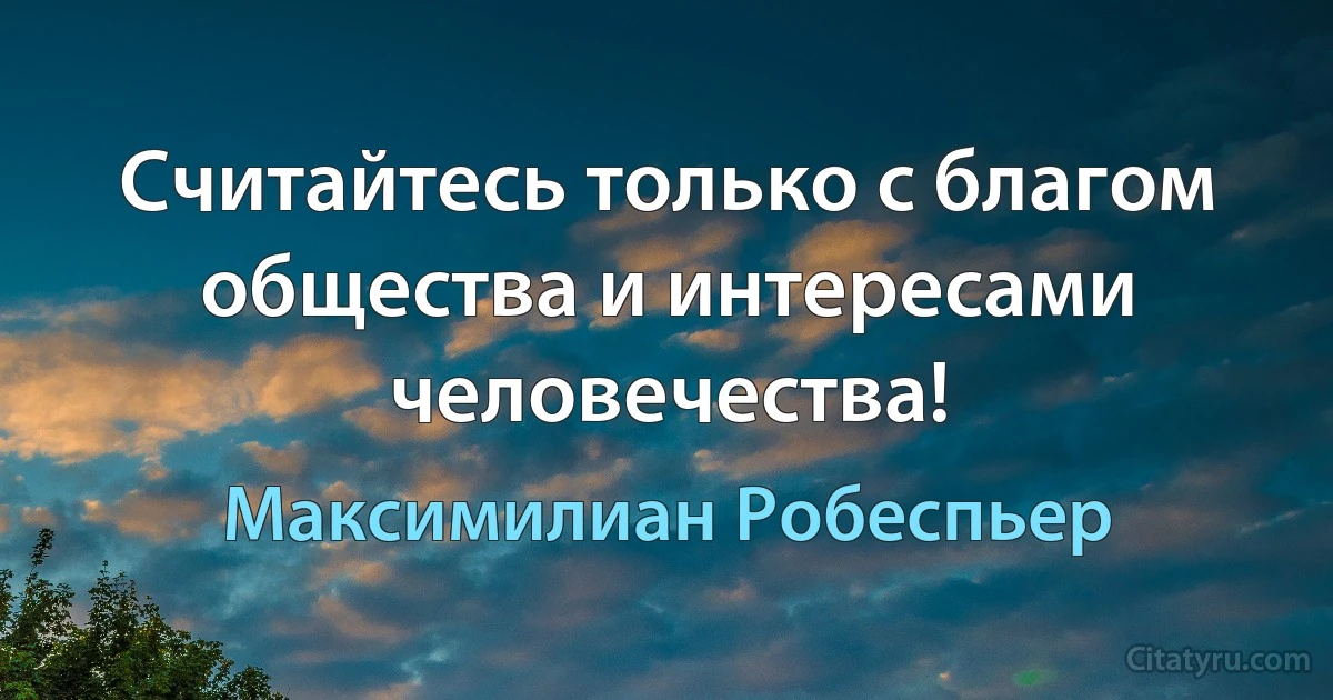 Считайтесь только с благом общества и интересами человечества! (Максимилиан Робеспьер)