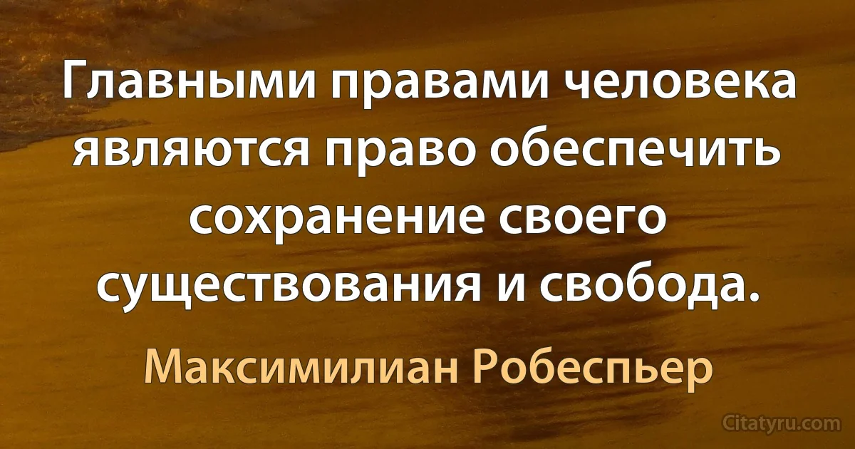 Главными правами человека являются право обеспечить сохранение своего существования и свобода. (Максимилиан Робеспьер)