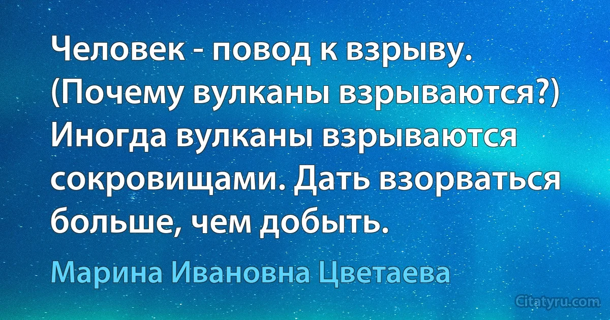 Человек - повод к взрыву. (Почему вулканы взрываются?) Иногда вулканы взрываются сокровищами. Дать взорваться больше, чем добыть. (Марина Ивановна Цветаева)