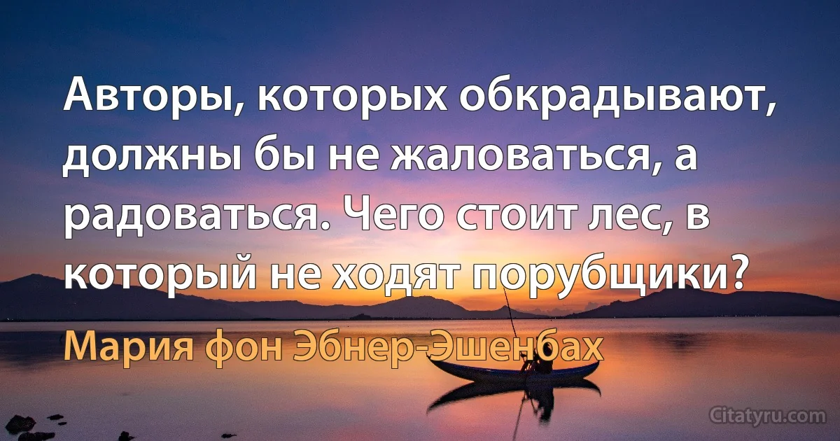 Авторы, которых обкрадывают, должны бы не жаловаться, а радоваться. Чего стоит лес, в который не ходят порубщики? (Мария фон Эбнер-Эшенбах)