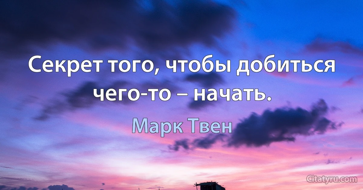 Секрет того, чтобы добиться чего-то – начать. (Марк Твен)