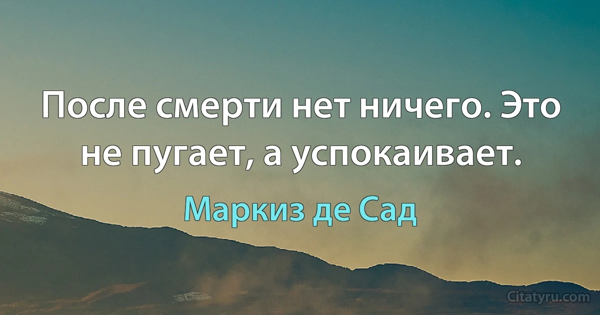 После смерти нет ничего. Это не пугает, а успокаивает. (Маркиз де Сад)