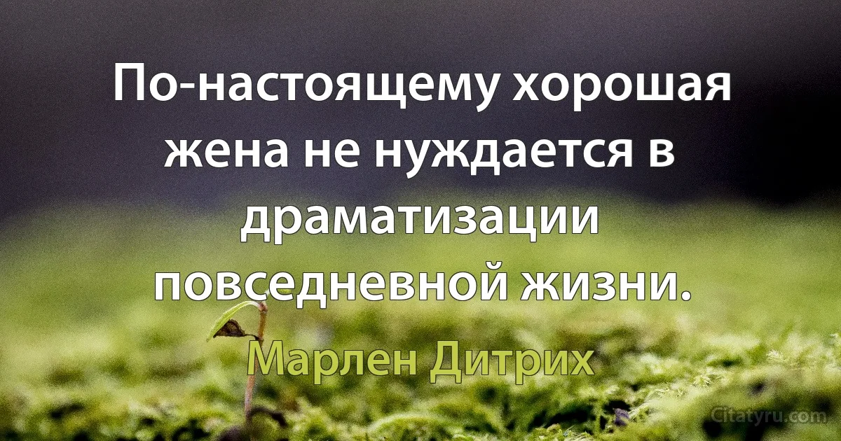 По-настоящему хорошая жена не нуждается в драматизации повседневной жизни. (Марлен Дитрих)