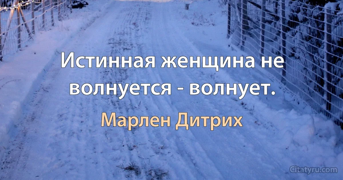 Истинная женщина не волнуется - волнует. (Марлен Дитрих)