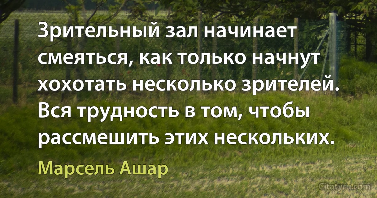 Зрительный зал начинает смеяться, как только начнут хохотать несколько зрителей. Вся трудность в том, чтобы рассмешить этих нескольких. (Марсель Ашар)