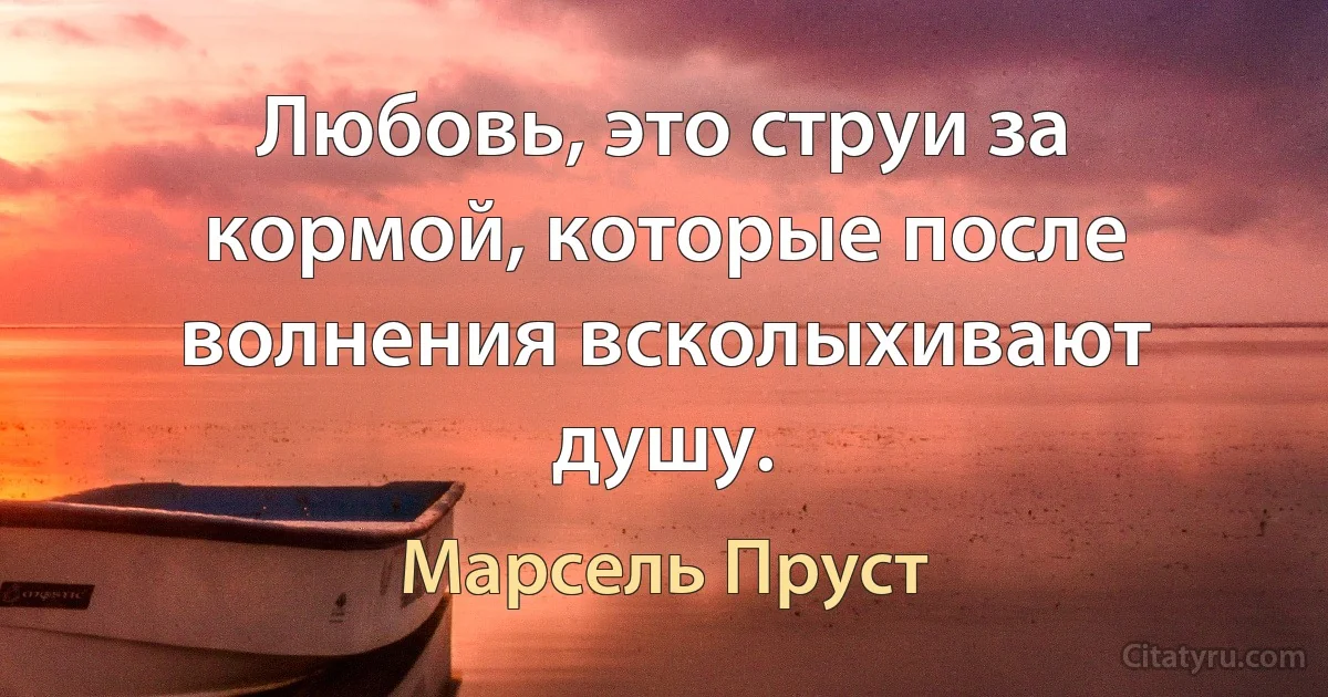 Любовь, это струи за кормой, которые после волнения всколыхивают душу. (Марсель Пруст)