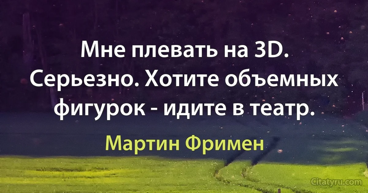 Мне плевать на 3D. Серьезно. Хотите объемных фигурок - идите в театр. (Мартин Фримен)