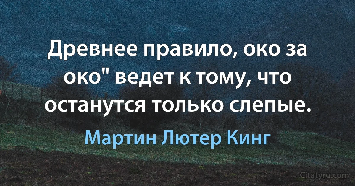 Древнее правило, око за око" ведет к тому, что останутся только слепые. (Мартин Лютер Кинг)