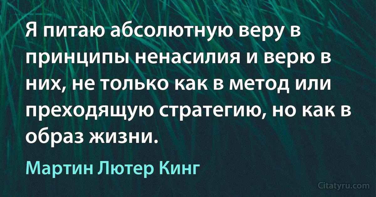 Я питаю абсолютную веру в принципы ненасилия и верю в них, не только как в метод или преходящую стратегию, но как в образ жизни. (Мартин Лютер Кинг)