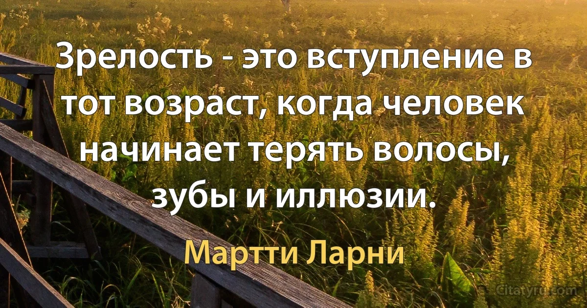 Зрелость - это вступление в тот возраст, когда человек начинает терять волосы, зубы и иллюзии. (Мартти Ларни)