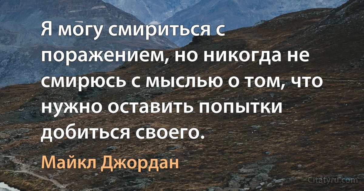 Я могу смириться с поражением, но никогда не смирюсь с мыслью о том, что нужно оставить попытки добиться своего. (Майкл Джордан)