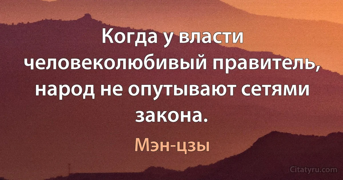 Когда у власти человеколюбивый правитель, народ не опутывают сетями закона. (Мэн-цзы)