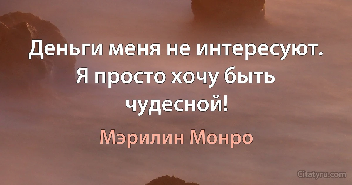 Деньги меня не интересуют. Я просто хочу быть чудесной! (Мэрилин Монро)