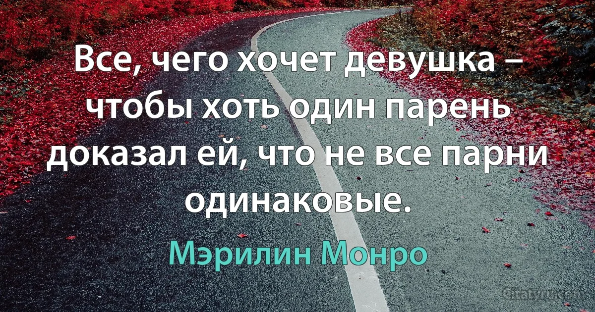 Все, чего хочет девушка – чтобы хоть один парень доказал ей, что не все парни одинаковые. (Мэрилин Монро)