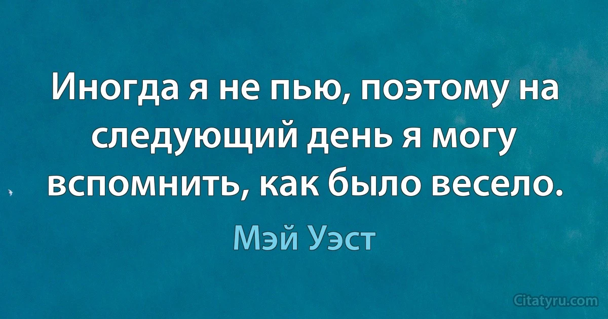 Иногда я не пью, поэтому на следующий день я могу вспомнить, как было весело. (Мэй Уэст)