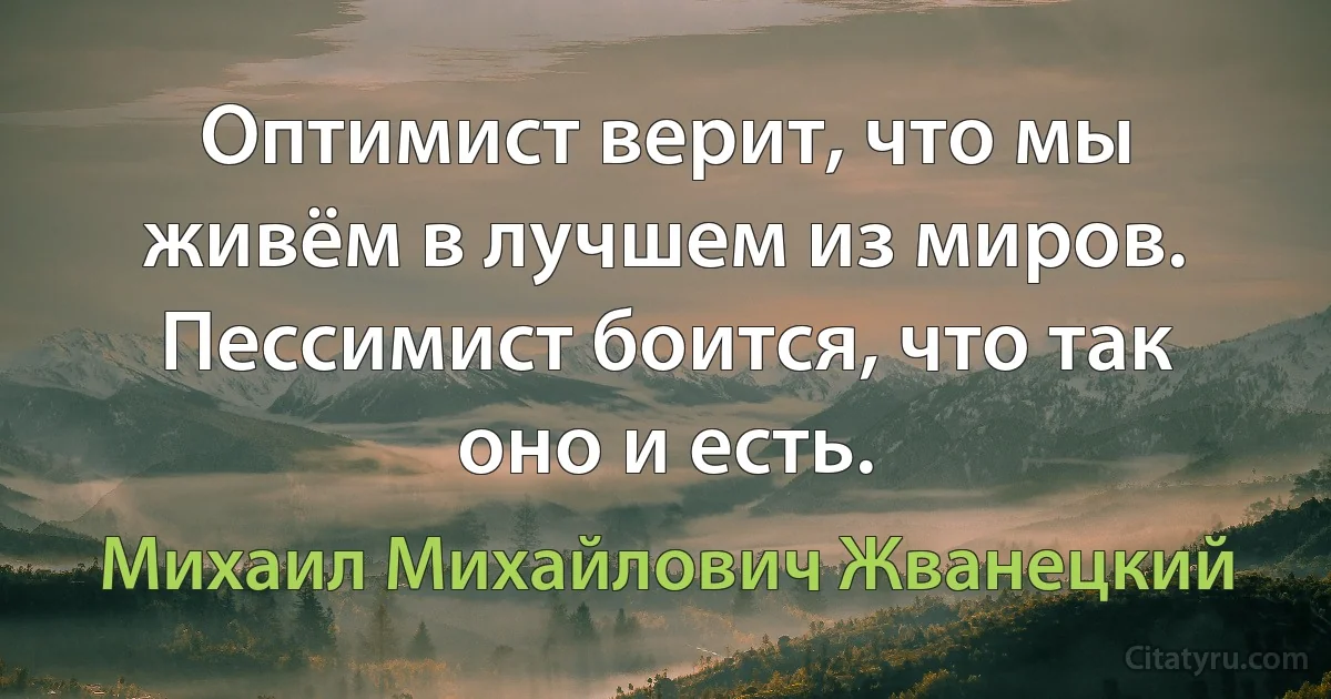 Оптимист верит, что мы живём в лучшем из миров. Пессимист боится, что так оно и есть. (Михаил Михайлович Жванецкий)