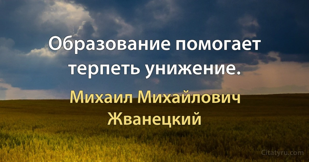 Образование помогает терпеть унижение. (Михаил Михайлович Жванецкий)