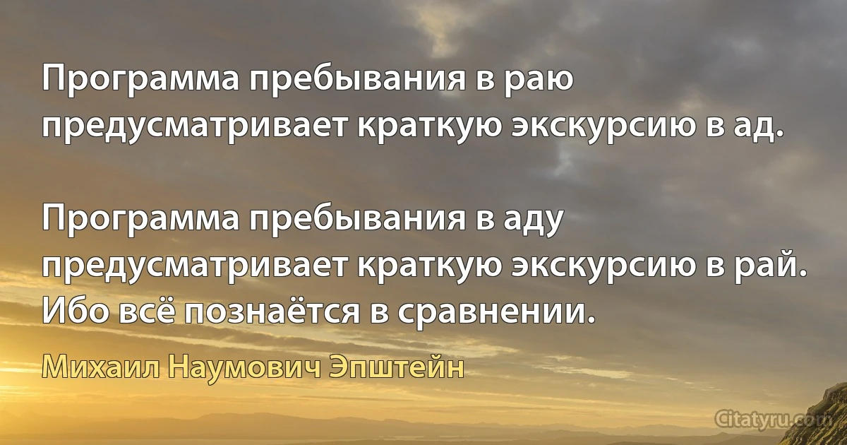 Программа пребывания в раю предусматривает краткую экскурсию в ад.

Программа пребывания в аду предусматривает краткую экскурсию в рай. Ибо всё познаётся в сравнении. (Михаил Наумович Эпштейн)