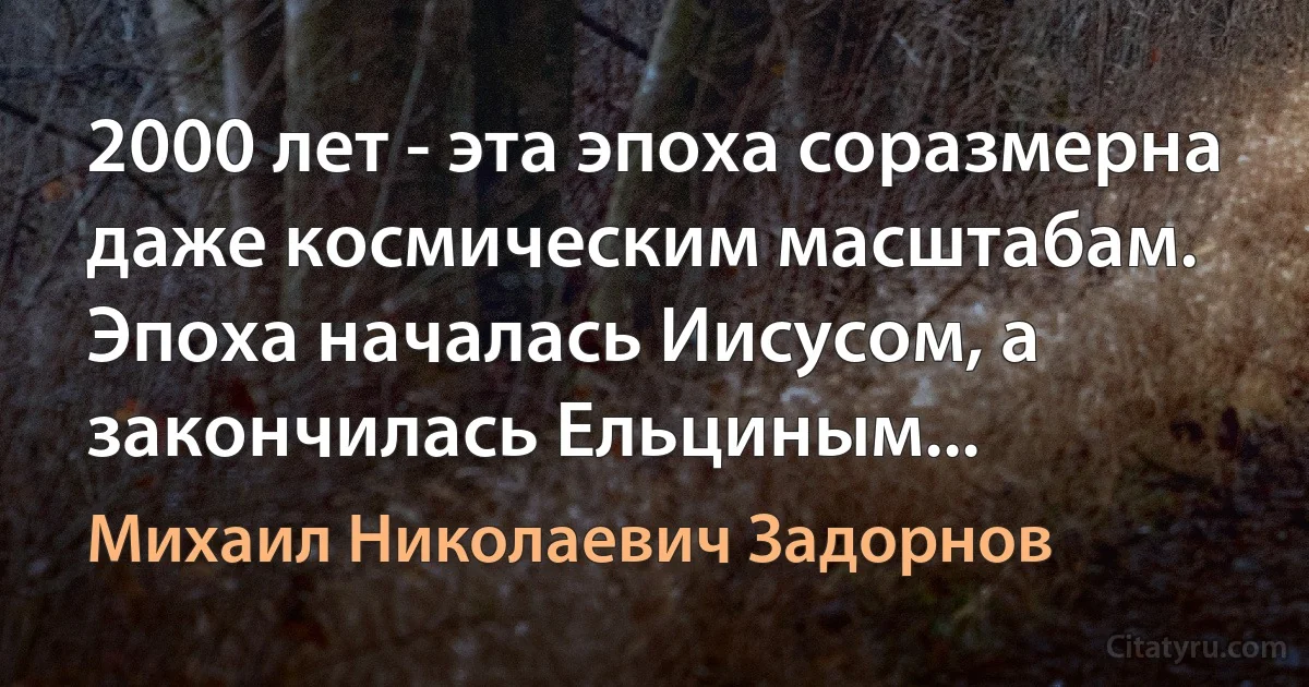 2000 лет - эта эпоха соразмерна даже космическим масштабам. Эпоха началась Иисусом, а закончилась Ельциным... (Михаил Николаевич Задорнов)