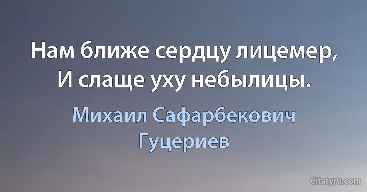 Нам ближе сердцу лицемер, 
И слаще уху небылицы. (Михаил Сафарбекович Гуцериев)