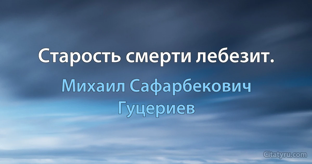 Старость смерти лебезит. (Михаил Сафарбекович Гуцериев)