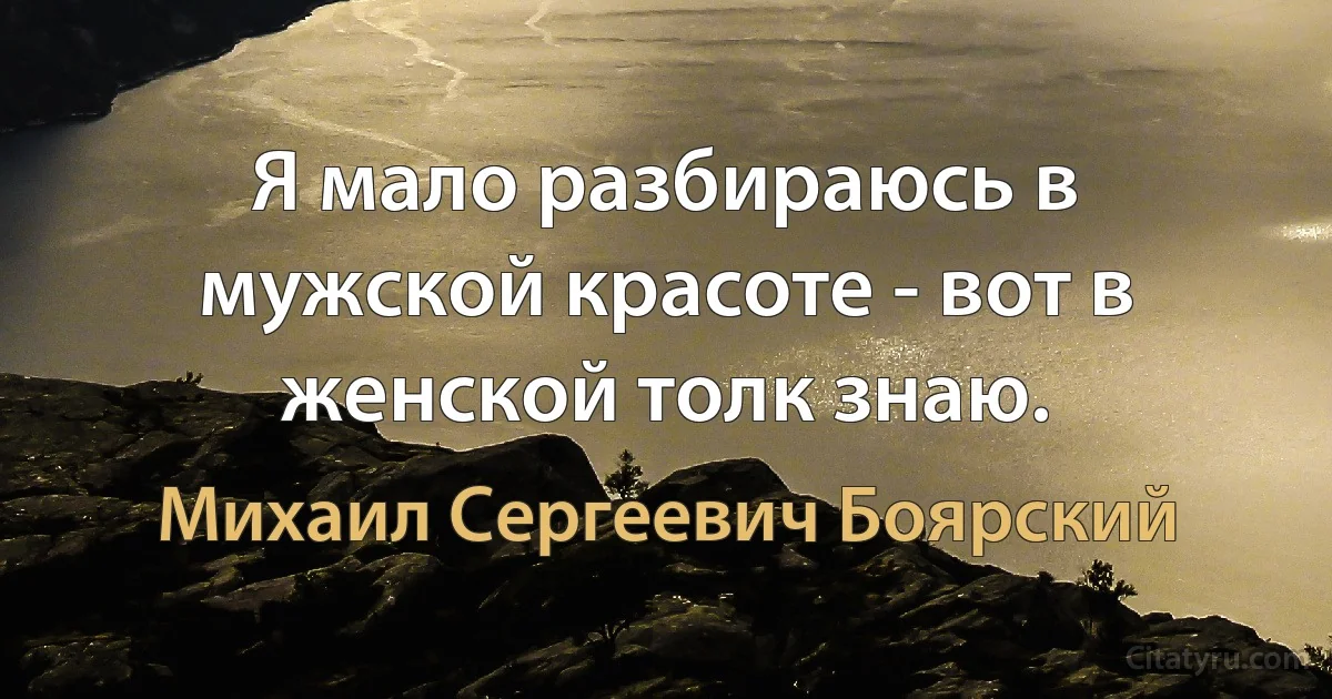 Я мало разбираюсь в мужской красоте - вот в женской толк знаю. (Михаил Сергеевич Боярский)