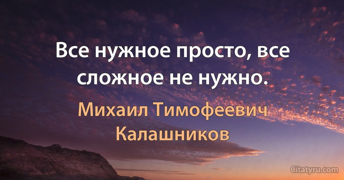 Все нужное просто, все сложное не нужно. (Михаил Тимофеевич Калашников)