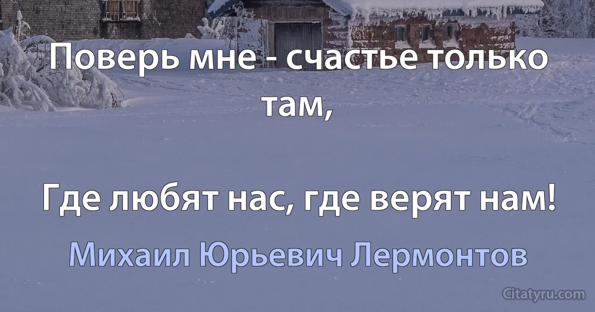 Поверь мне - счастье только там,

Где любят нас, где верят нам! (Михаил Юрьевич Лермонтов)