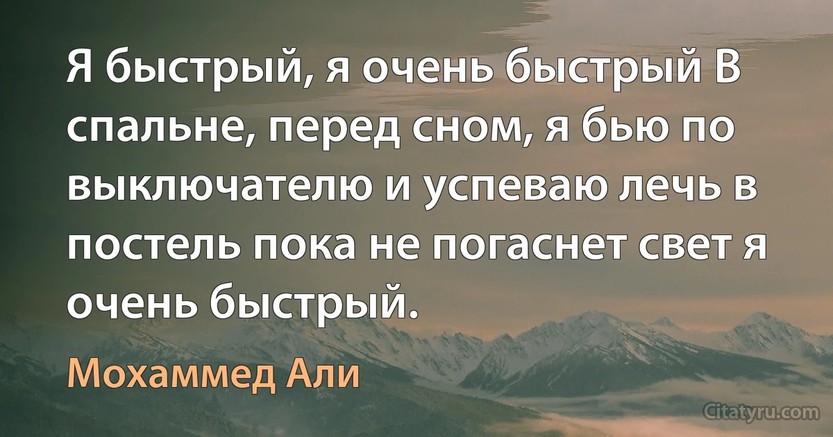 Я быстрый, я очень быстрый В спальне, перед сном, я бью по выключателю и успеваю лечь в постель пока не погаснет свет я очень быстрый. (Мохаммед Али)