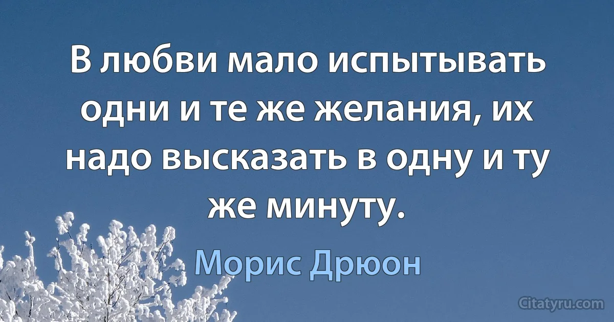 В любви мало испытывать одни и те же желания, их надо высказать в одну и ту же минуту. (Морис Дрюон)