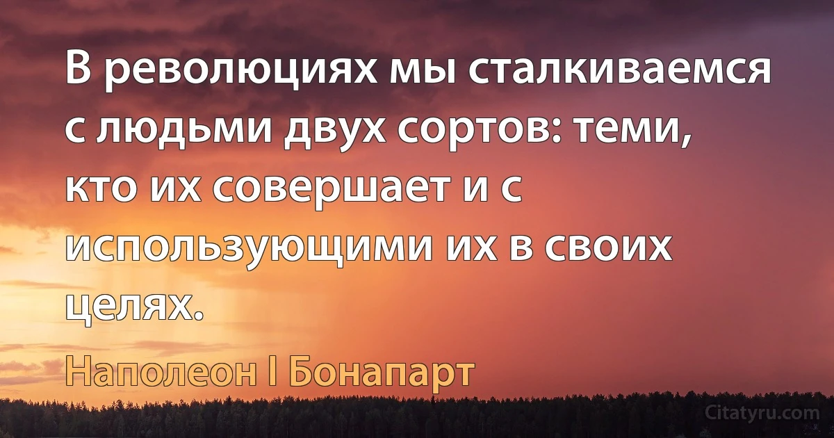 В революциях мы сталкиваемся с людьми двух сортов: теми, кто их совершает и с использующими их в своих целях. (Наполеон I Бонапарт)