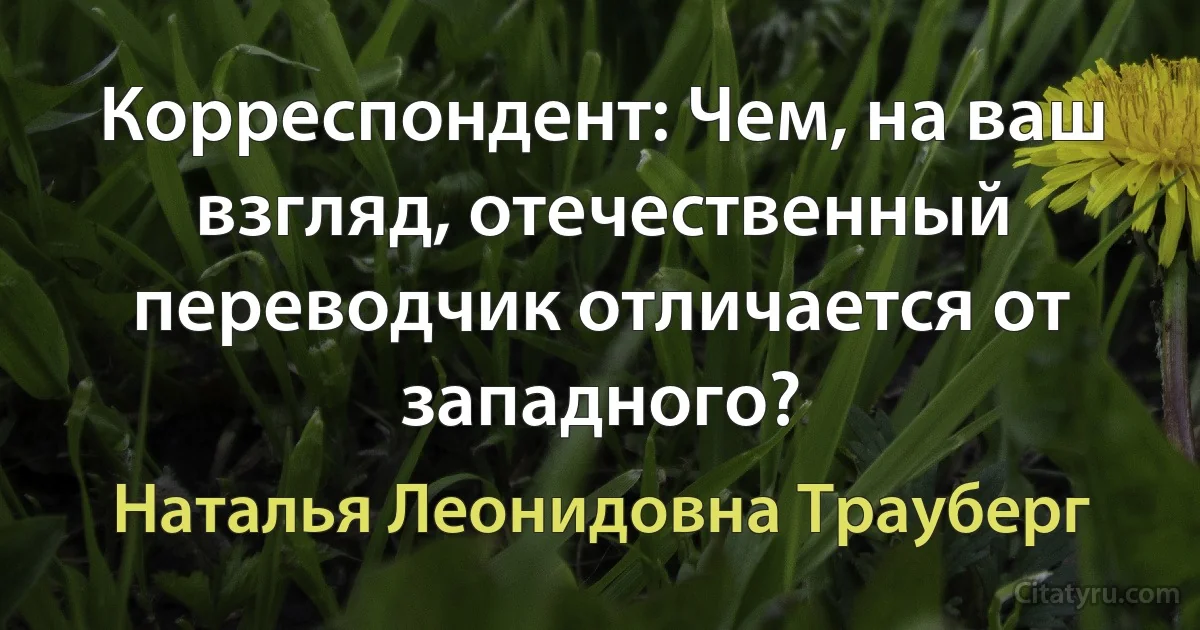 Корреспондент: Чем, на ваш взгляд, отечественный переводчик отличается от западного? (Наталья Леонидовна Трауберг)