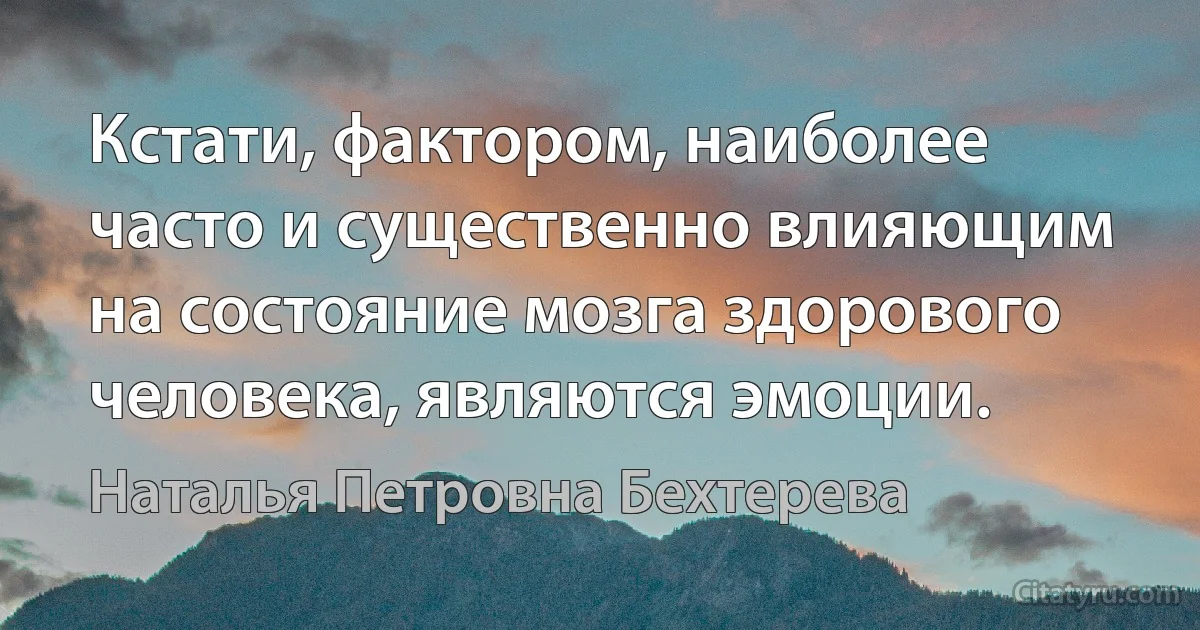 Кстати, фактором, наиболее часто и существенно влияющим на состояние мозга здорового человека, являются эмоции. (Наталья Петровна Бехтерева)