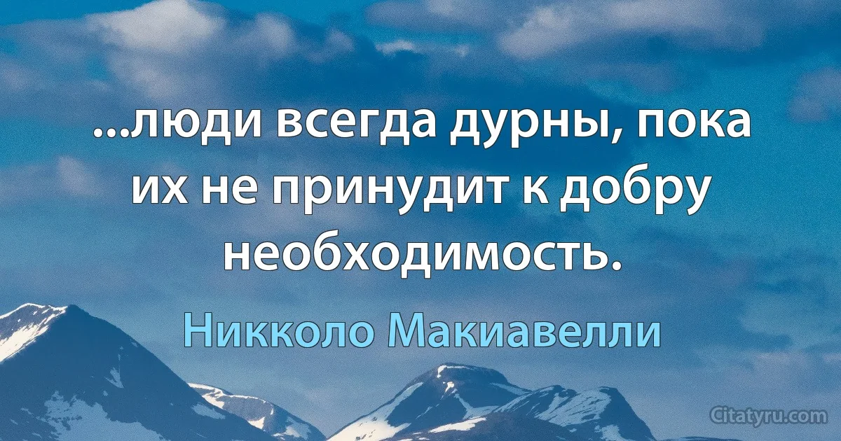 ...люди всегда дурны, пока их не принудит к добру необходимость. (Никколо Макиавелли)