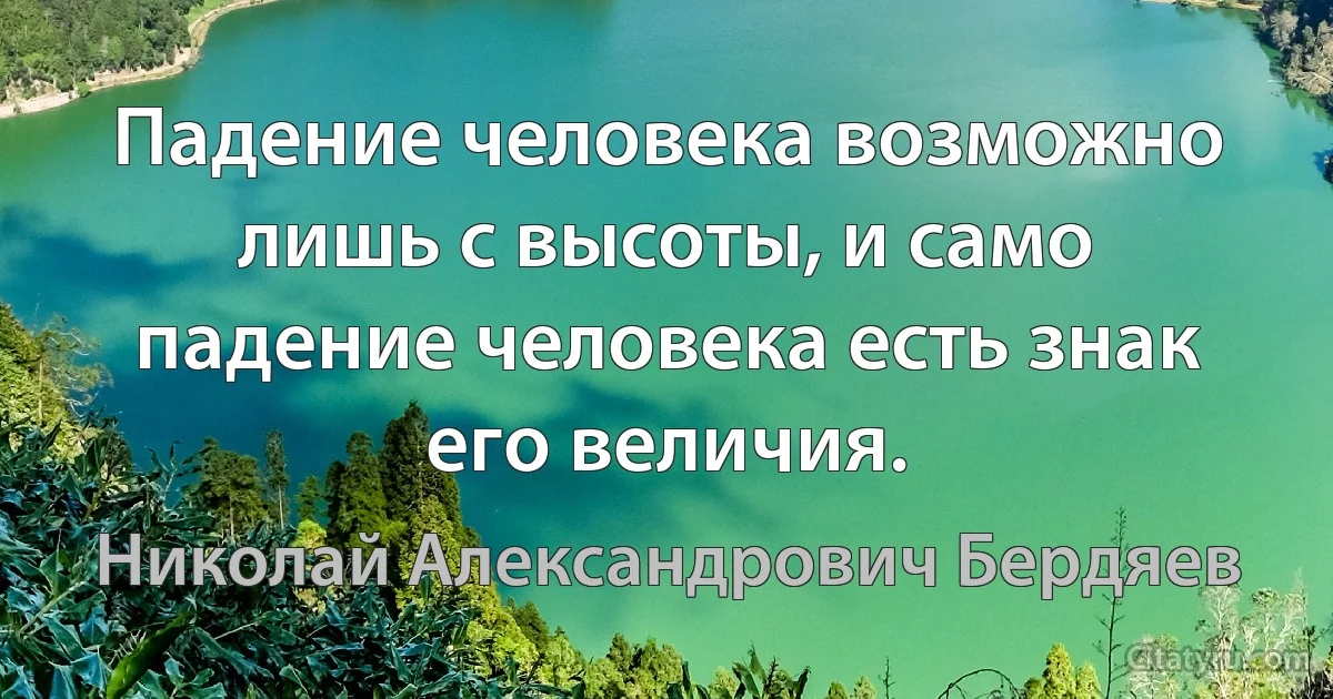 Падение человека возможно лишь с высоты, и само падение человека есть знак его величия. (Николай Александрович Бердяев)