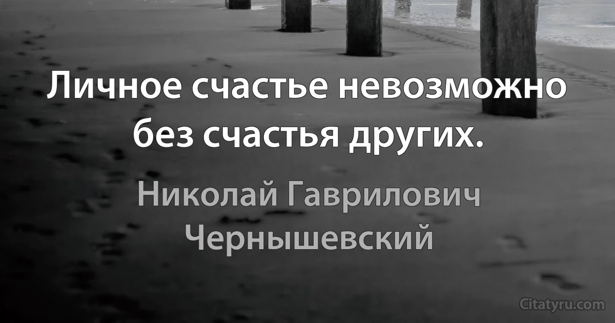 Личное счастье невозможно без счастья других. (Николай Гаврилович Чернышевский)