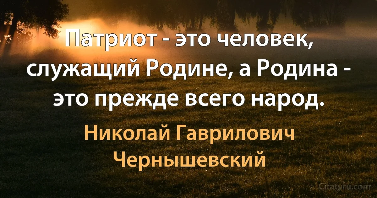 Патриот - это человек, служащий Родине, а Родина - это прежде всего народ. (Николай Гаврилович Чернышевский)