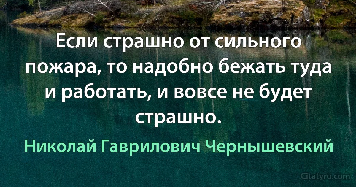 Если страшно от сильного пожара, то надобно бежать туда и работать, и вовсе не будет страшно. (Николай Гаврилович Чернышевский)