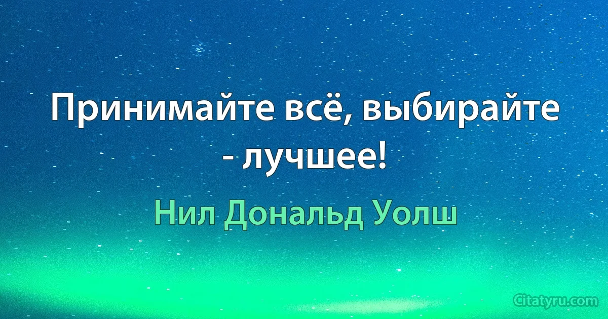 Принимайте всё, выбирайте - лучшее! (Нил Дональд Уолш)