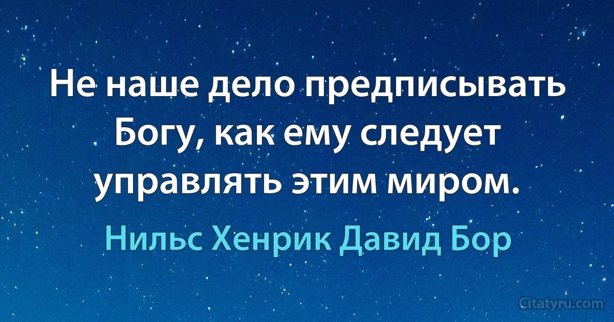 Не наше дело предписывать Богу, как ему следует управлять этим миром. (Нильс Хенрик Давид Бор)