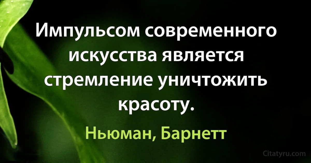 Импульсом современного искусства является стремление уничтожить красоту. (Ньюман, Барнетт)