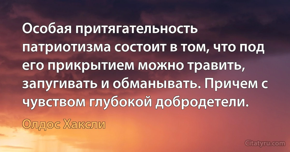 Особая притягательность патриотизма состоит в том, что под его прикрытием можно травить, запугивать и обманывать. Причем с чувством глубокой добродетели. (Олдос Хаксли)