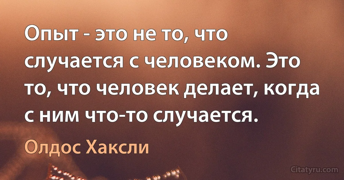 Опыт - это не то, что случается с человеком. Это то, что человек делает, когда с ним что-то случается. (Олдос Хаксли)