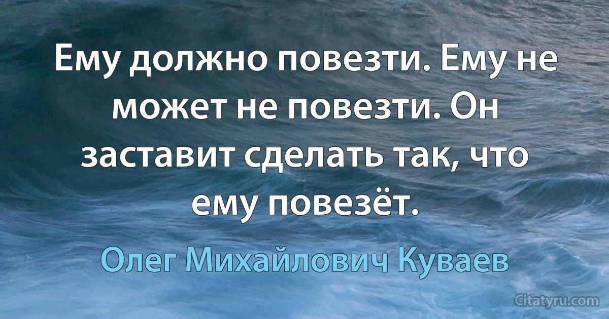 Ему должно повезти. Ему не может не повезти. Он заставит сделать так, что ему повезёт. (Олег Михайлович Куваев)